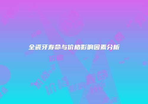全瓷牙寿命与价格影响因素分析