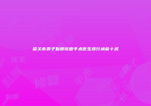 韶关市鼻子黏膜修复手术医生排行榜前十名