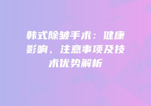 韩式除皱手术：健康影响、注意事项及技术优势解析