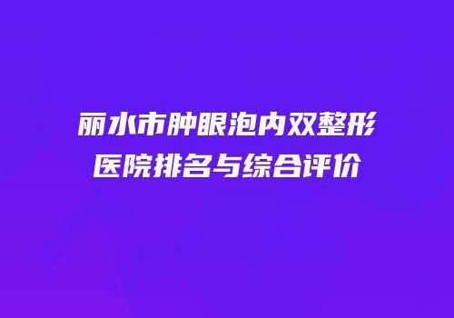 丽水市肿眼泡内双整形医院排名与综合评价