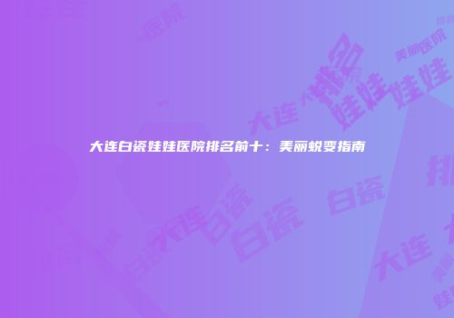 大连白瓷娃娃医院排名前十：美丽蜕变指南