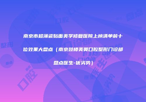 南京市超薄瓷贴面美学修复医院上榜清单前十位效果大盘点（南京鼓楼美奥口腔整形门诊部盘点医生-优劣势）