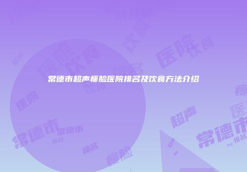 常德市超声瘦脸医院排名及饮食方法介绍