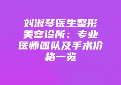 刘淑琴医生整形美容诊所：专业医师团队及手术价格一览