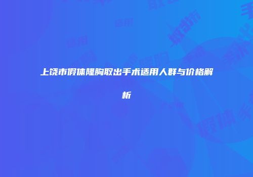 上饶市假体隆胸取出手术适用人群与价格解析