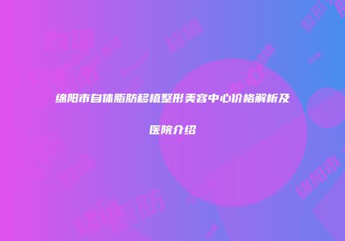 绵阳市自体脂肪移植整形美容中心价格解析及医院介绍