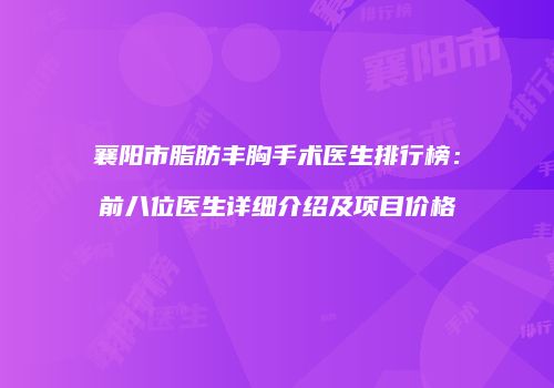 襄阳市脂肪丰胸手术医生排行榜：前八位医生详细介绍及项目价格