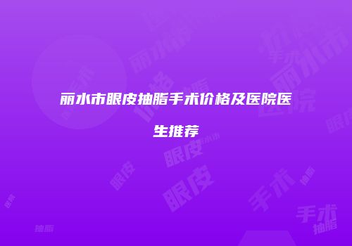 丽水市眼皮抽脂手术价格及医院医生推荐