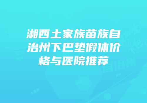 湘西土家族苗族自治州下巴垫假体价格与医院推荐
