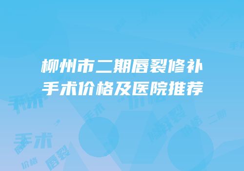 柳州市二期唇裂修补手术价格及医院推荐