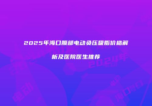 2025年海口腹部电动负压吸脂价格解析及医院医生推荐