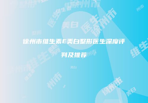 徐州市维生素E美白整形医生深度评判及推荐