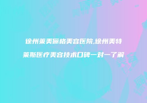 徐州莱美俪格美容医院,徐州美特莱斯医疗美容技术口碑一对一了解