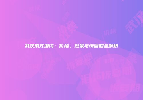 武汉填充泪沟：价格、效果与恢复期全解析