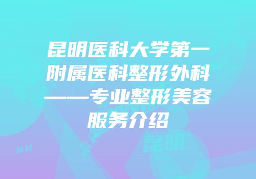 昆明医科大学第一附属医科整形外科——专业整形美容服务介绍