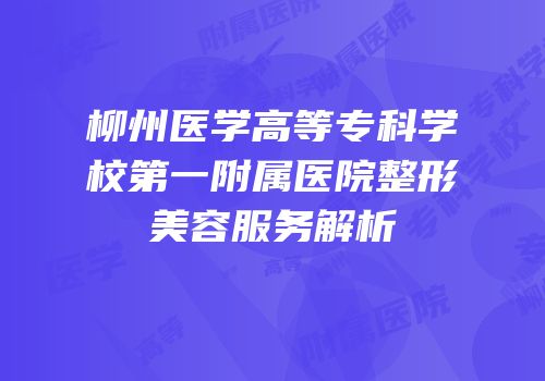 柳州医学高等专科学校第一附属医院整形美容服务解析