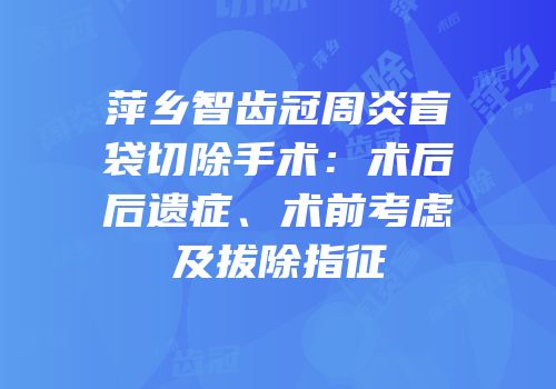 萍乡智齿冠周炎盲袋切除手术：术后后遗症、术前考虑及拔除指征