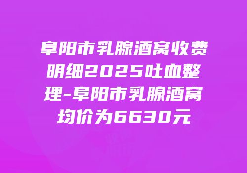 阜阳市乳腺酒窝收费明细2025吐血整理-阜阳市乳腺酒窝均价为6630元