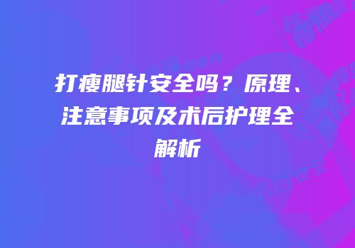 打瘦腿针安全吗？原理、注意事项及术后护理全解析