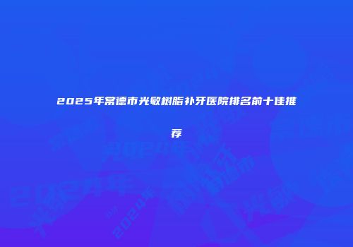 2025年常德市光敏树脂补牙医院排名前十佳推荐