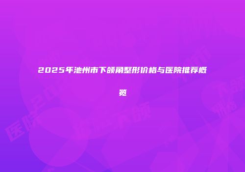 2025年池州市下颌角整形价格与医院推荐概览
