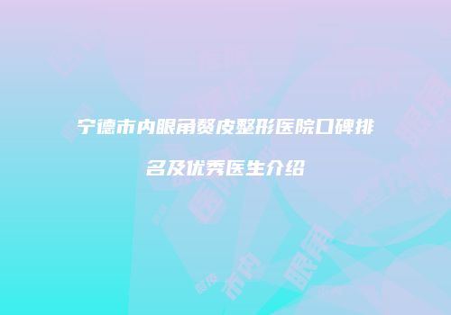 宁德市内眼角赘皮整形医院口碑排名及优秀医生介绍