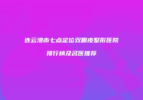 连云港市七点定位双眼皮整形医院排行榜及名医推荐
