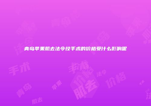 青岛苹果肌去法令纹手术的价格受什么影响呢