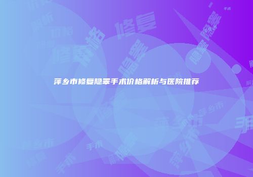 萍乡市修复隐睾手术价格解析与医院推荐