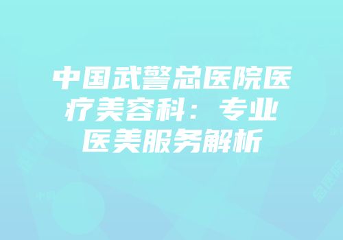 中国武警总医院医疗美容科：专业医美服务解析