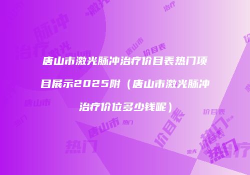 唐山市激光脉冲治疗价目表热门项目展示2025附（唐山市激光脉冲治疗价位多少钱呢）
