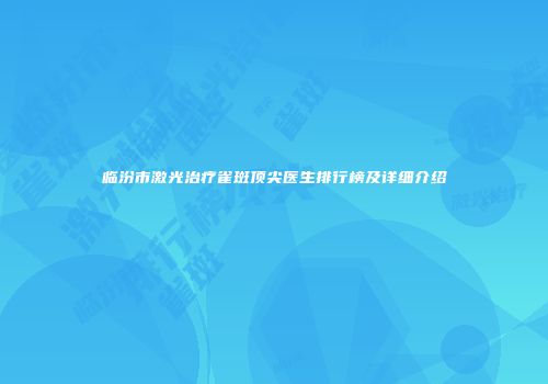 临汾市激光治疗雀斑顶尖医生排行榜及详细介绍