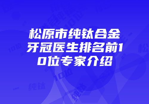 松原市纯钛合金牙冠医生排名前10位专家介绍