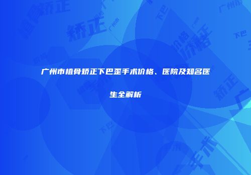 广州市植骨矫正下巴歪手术价格、医院及知名医生全解析