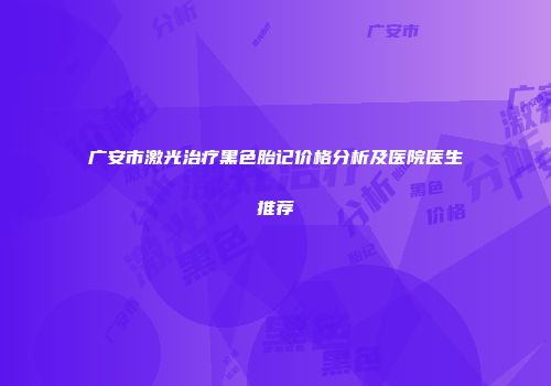 广安市激光治疗黑色胎记价格分析及医院医生推荐