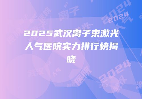 2025武汉离子束激光人气医院实力排行榜揭晓