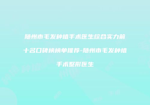 随州市毛发种植手术医生综合实力前十名口碑榜榜单推荐-随州市毛发种植手术整形医生
