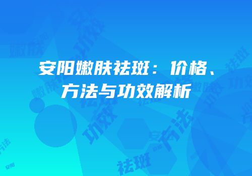 安阳嫩肤祛斑：价格、方法与功效解析
