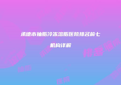 承德市抽脂冷冻溶脂医院排名前七机构详解