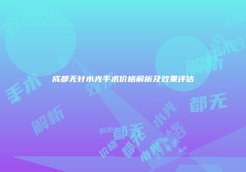 成都无针水光手术价格解析及效果评估