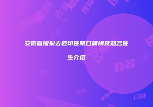 安徽省镭射去痘印医院口碑榜及知名医生介绍