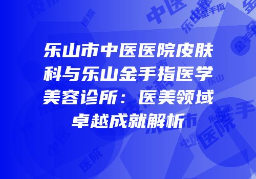 乐山市中医医院皮肤科与乐山金手指医学美容诊所：医美领域卓越成就解析