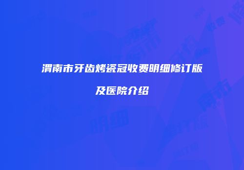 渭南市牙齿烤瓷冠收费明细修订版及医院介绍