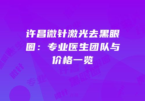 许昌微针激光去黑眼圈：专业医生团队与价格一览