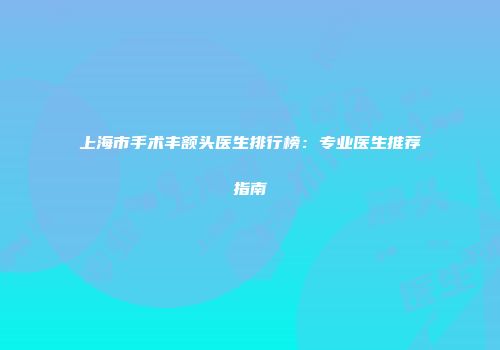 上海市手术丰额头医生排行榜：专业医生推荐指南