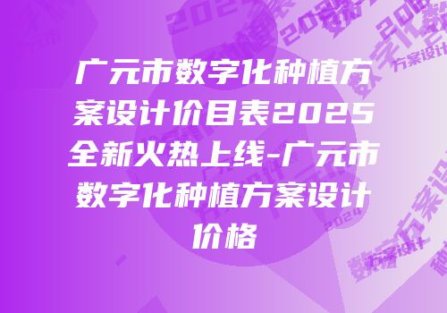 广元市数字化种植方案设计价目表2025全新火热上线-广元市数字化种植方案设计价格