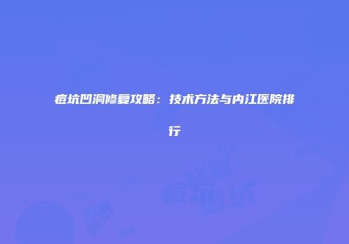 痘坑凹洞修复攻略：技术方法与内江医院排行