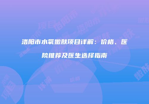 洛阳市水氧嫩肤项目详解：价格、医院推荐及医生选择指南