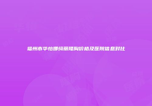 福州市华怡娜绮丽隆胸价格及医院信息对比