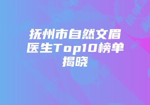 抚州市自然文眉医生Top10榜单揭晓